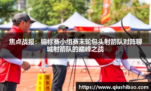 焦点战报：锦标赛小组赛末轮包头射箭队对阵聊城射箭队的巅峰之战