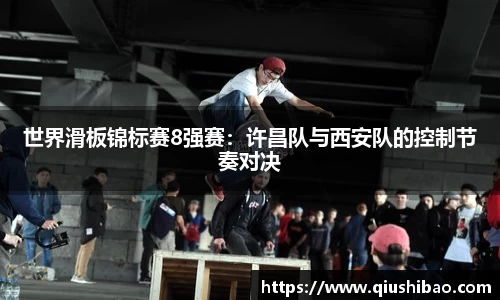 世界滑板锦标赛8强赛：许昌队与西安队的控制节奏对决
