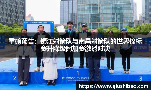 重磅预告：镇江射箭队与南昌射箭队的世界锦标赛升降级附加赛激烈对决