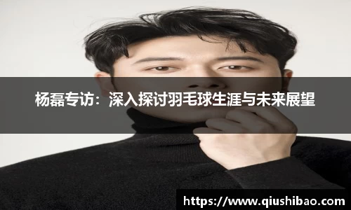 杨磊专访：深入探讨羽毛球生涯与未来展望