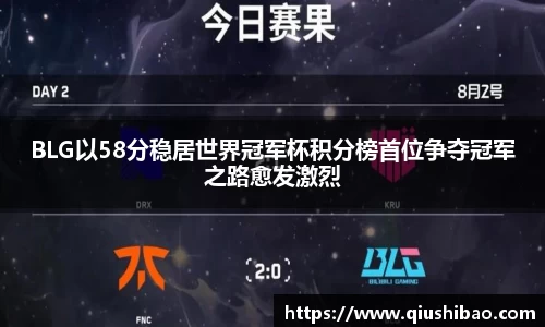 BLG以58分稳居世界冠军杯积分榜首位争夺冠军之路愈发激烈