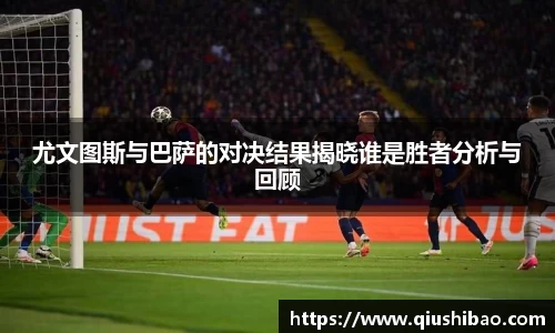 尤文图斯与巴萨的对决结果揭晓谁是胜者分析与回顾